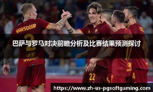巴萨与罗马对决前瞻分析及比赛结果预测探讨
