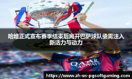 哈维正式宣布赛季结束后离开巴萨球队亟需注入新活力与动力