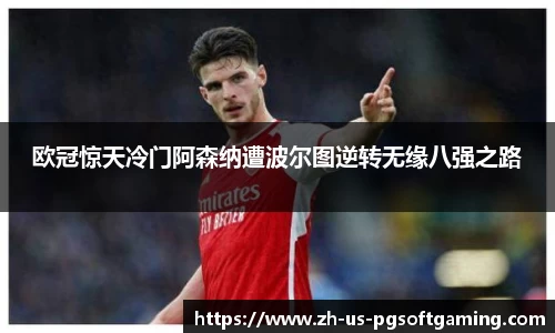 欧冠惊天冷门阿森纳遭波尔图逆转无缘八强之路