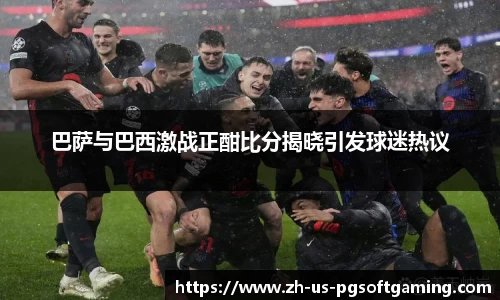 巴萨与巴西激战正酣比分揭晓引发球迷热议