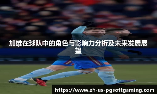 加维在球队中的角色与影响力分析及未来发展展望