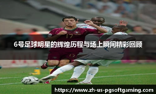 6号足球明星的辉煌历程与场上瞬间精彩回顾