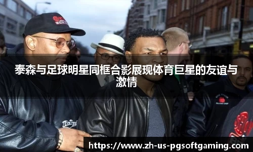 泰森与足球明星同框合影展现体育巨星的友谊与激情