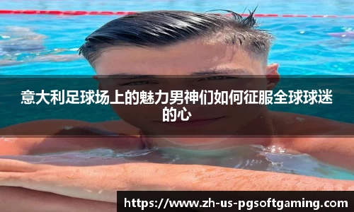 意大利足球场上的魅力男神们如何征服全球球迷的心