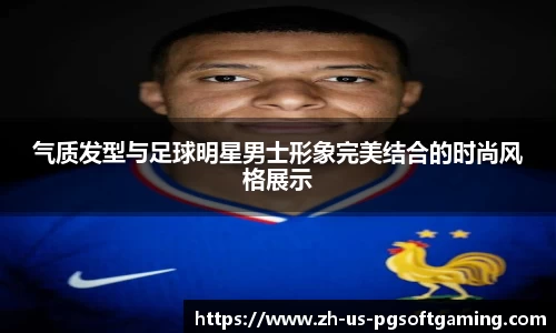 气质发型与足球明星男士形象完美结合的时尚风格展示