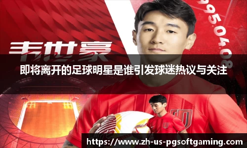 即将离开的足球明星是谁引发球迷热议与关注