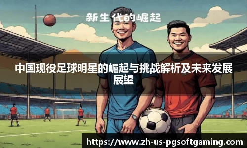 中国现役足球明星的崛起与挑战解析及未来发展展望