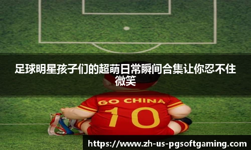 足球明星孩子们的超萌日常瞬间合集让你忍不住微笑